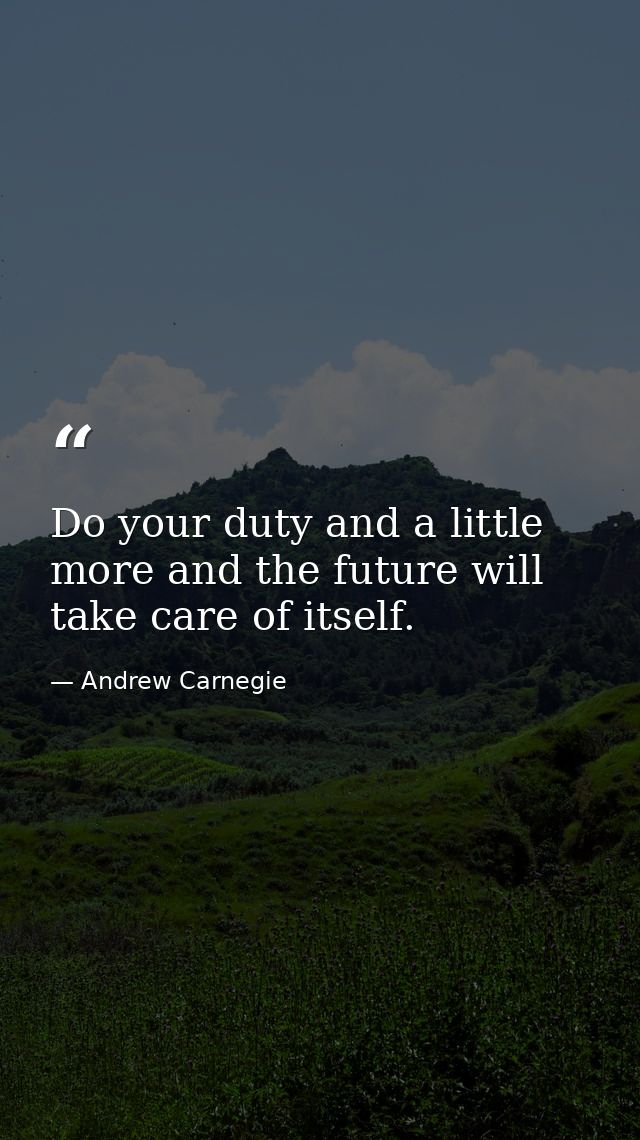 Do your duty and a little more and the future will take care of itself. — Andrew Carnegie