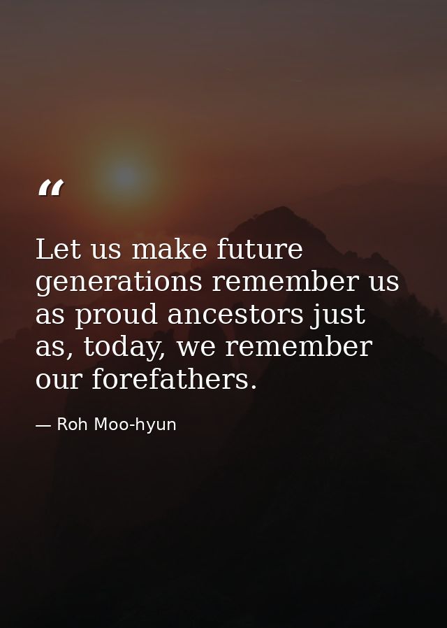 Let us make future generations remember us as proud ancestors just as, today, we remember our forefathers. — Roh Moo-hyun