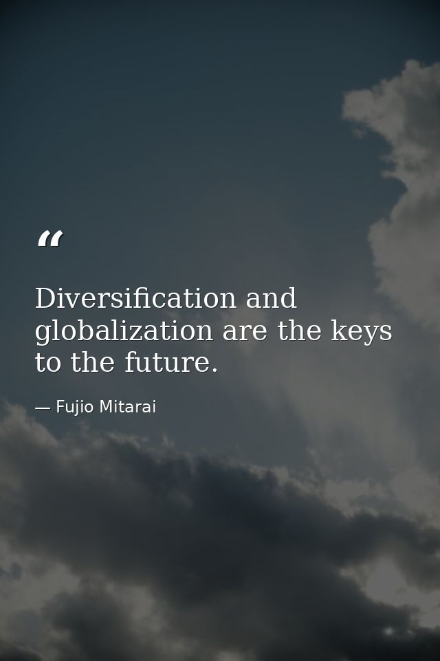 Diversification and globalization are the keys to the future. — Fujio Mitarai