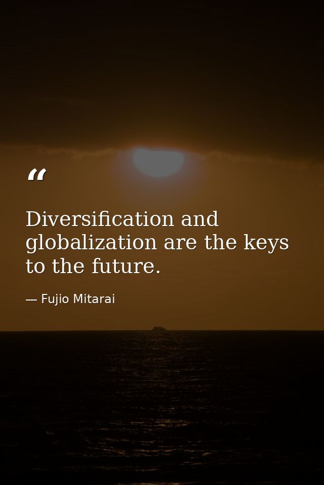 Diversification and globalization are the keys to the future. — Fujio Mitarai