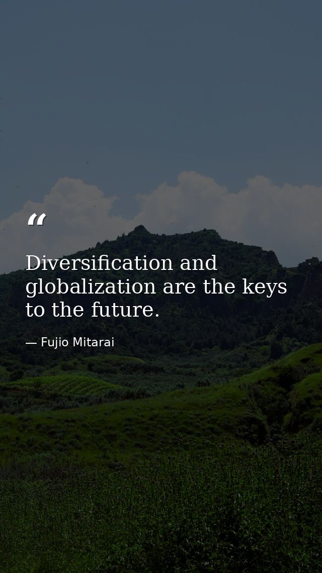 Diversification and globalization are the keys to the future. — Fujio Mitarai