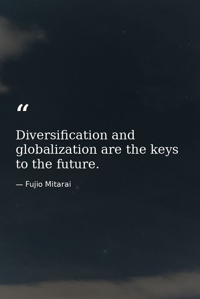 Diversification and globalization are the keys to the future. — Fujio Mitarai