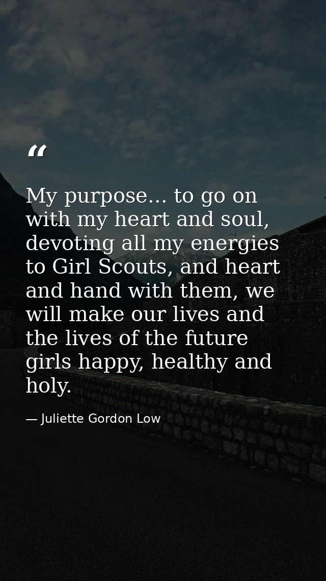 My purpose... to go on with my heart and soul, devoting all my energies to Girl Scouts, and heart and hand with them, we — Juliette Gordon Low
