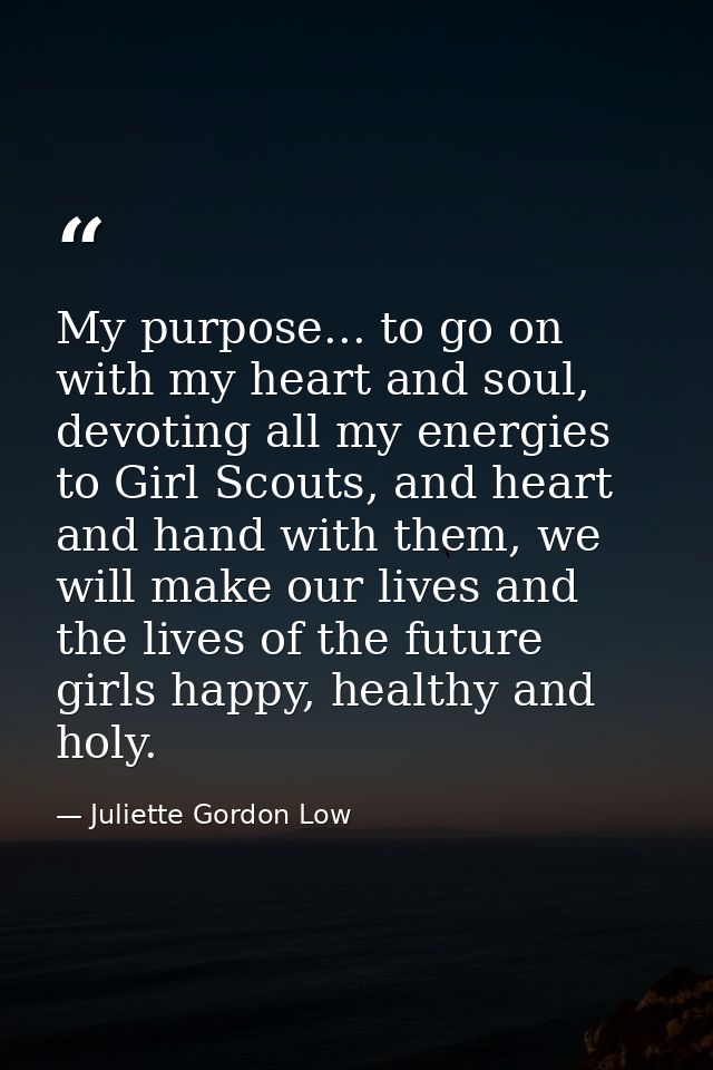 My purpose... to go on with my heart and soul, devoting all my energies to Girl Scouts, and heart and hand with them, we — Juliette Gordon Low