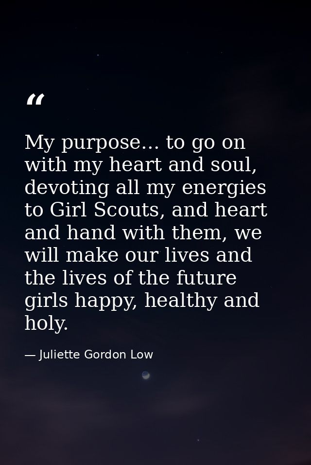 My purpose... to go on with my heart and soul, devoting all my energies to Girl Scouts, and heart and hand with them, we — Juliette Gordon Low