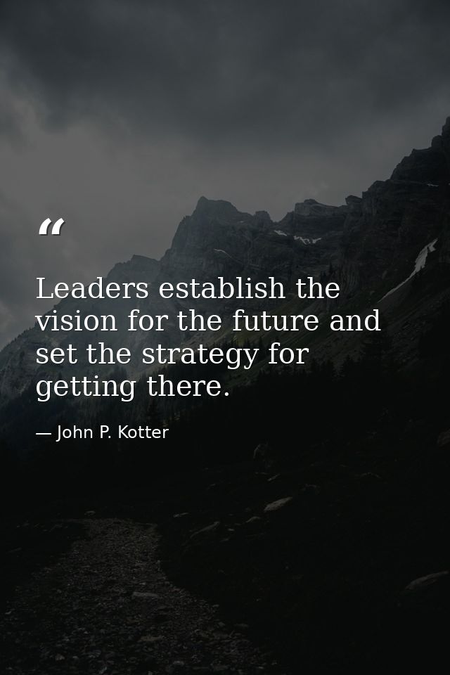 Leaders establish the vision for the future and set the strategy for getting there. — John P. Kotter