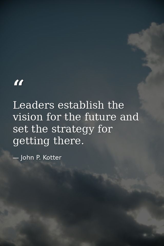 Leaders establish the vision for the future and set the strategy for getting there. — John P. Kotter