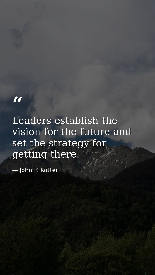 Leaders establish the vision for the future and set the strategy for getting there. — John P. Kotter