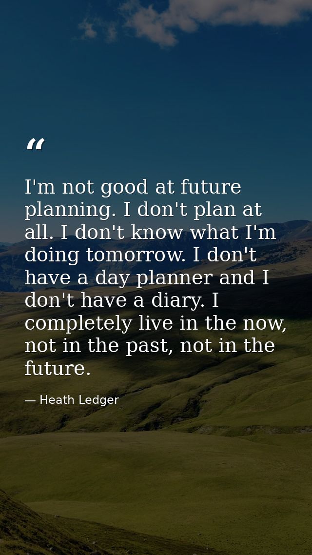 I'm not good at future planning. I don't plan at all. I don't know what I'm doing tomorrow. I don't have a day planner a — Heath Ledger