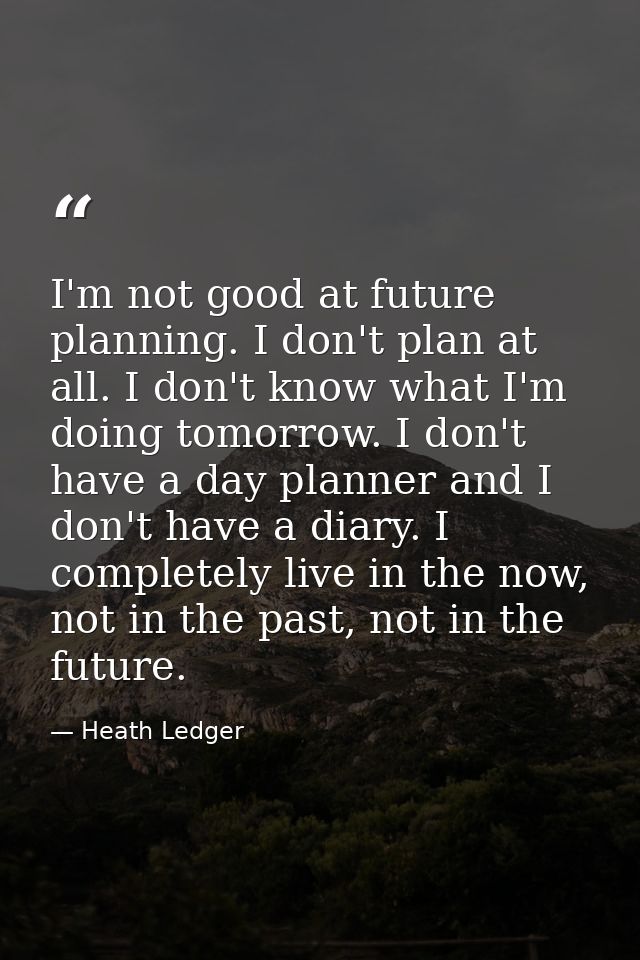 I'm not good at future planning. I don't plan at all. I don't know what I'm doing tomorrow. I don't have a day planner a — Heath Ledger