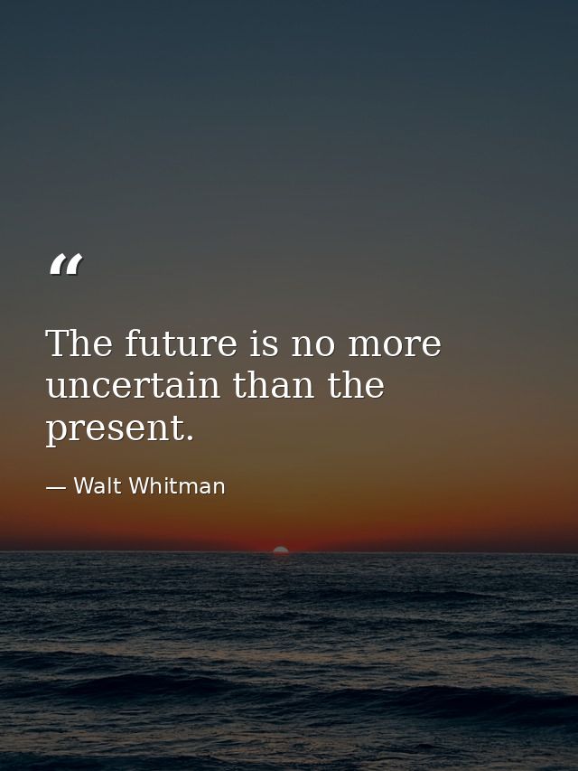 The future is no more uncertain than the present. — Walt Whitman