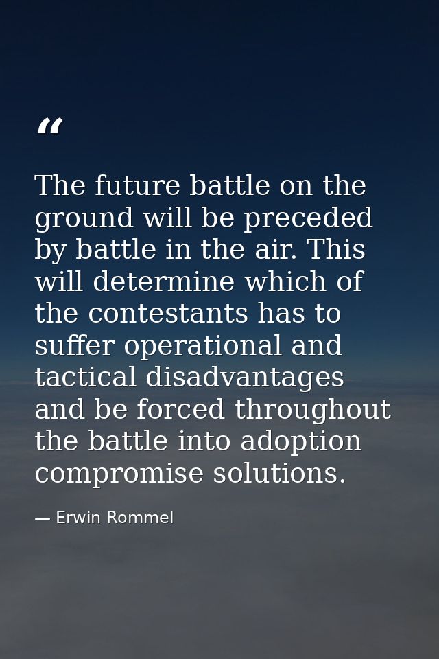 The future battle on the ground will be preceded by battle in the air. This will determine which of the contestants has  — Erwin Rommel