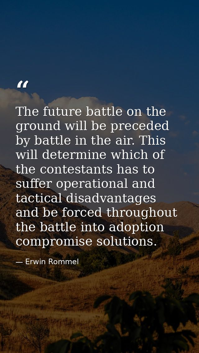 The future battle on the ground will be preceded by battle in the air. This will determine which of the contestants has  — Erwin Rommel