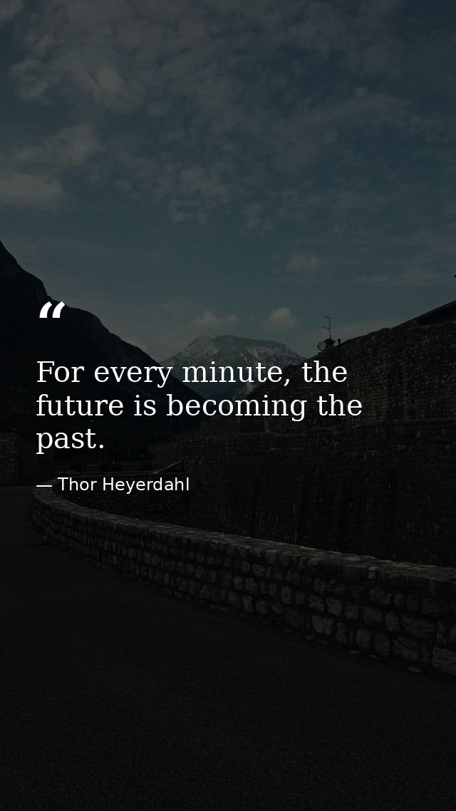 For every minute, the future is becoming the past. — Thor Heyerdahl