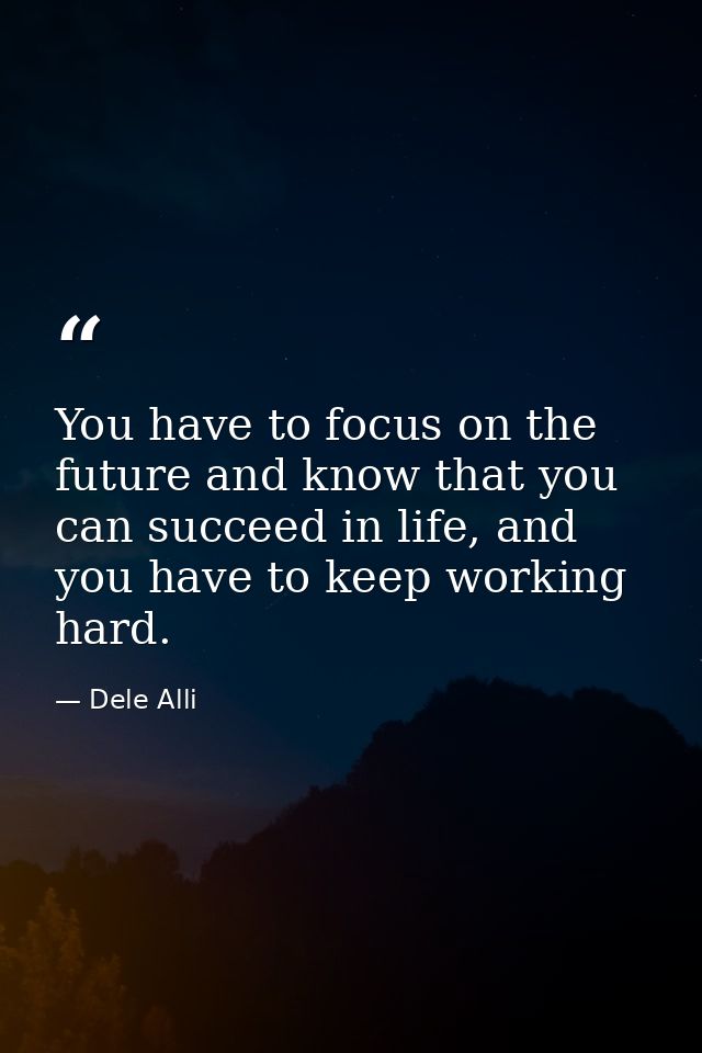 You have to focus on the future and know that you can succeed in life, and you have to keep working hard. — Dele Alli