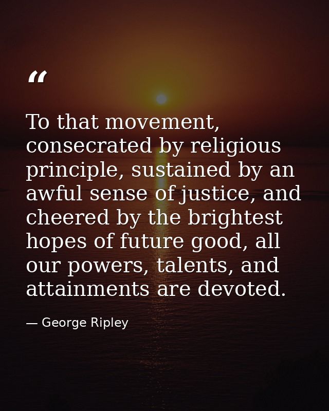 To that movement, consecrated by religious principle, sustained by an awful sense of justice, and cheered by the brighte — George Ripley