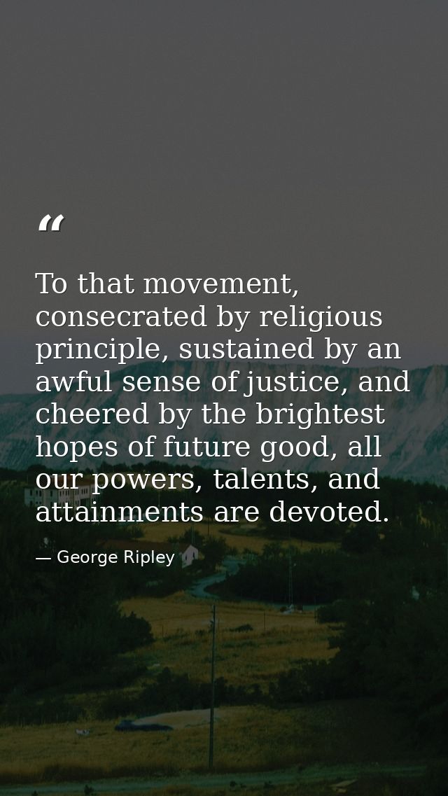 To that movement, consecrated by religious principle, sustained by an awful sense of justice, and cheered by the brighte — George Ripley