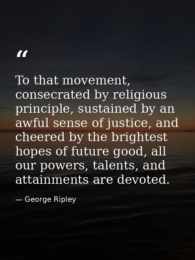 To that movement, consecrated by religious principle, sustained by an awful sense of justice, and cheered by the brighte — George Ripley