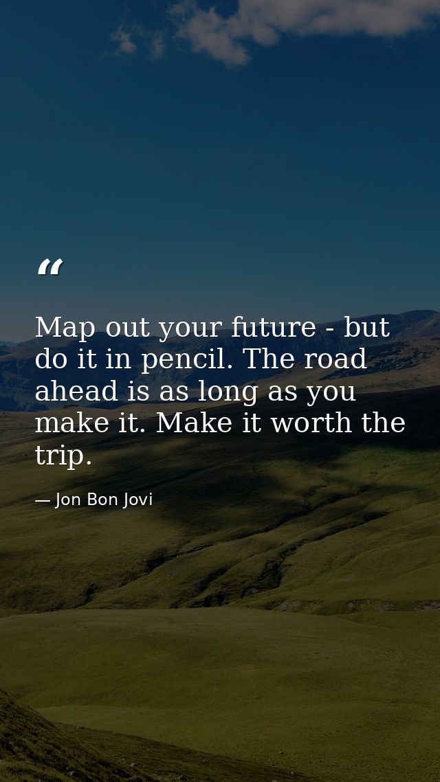 Map out your future - but do it in pencil. The road ahead is as long as you make it. Make it worth the trip. — Jon Bon Jovi