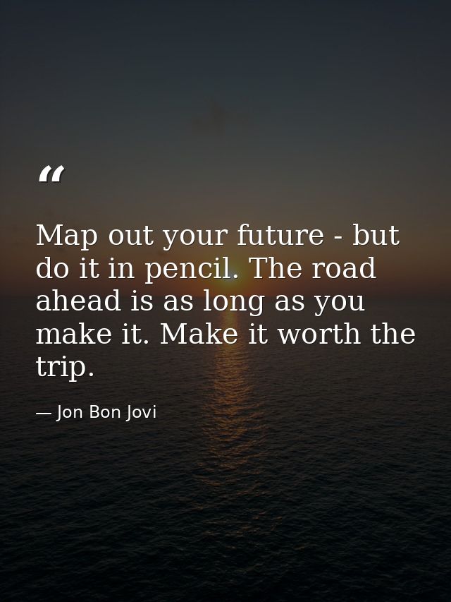 Map out your future - but do it in pencil. The road ahead is as long as you make it. Make it worth the trip. — Jon Bon Jovi