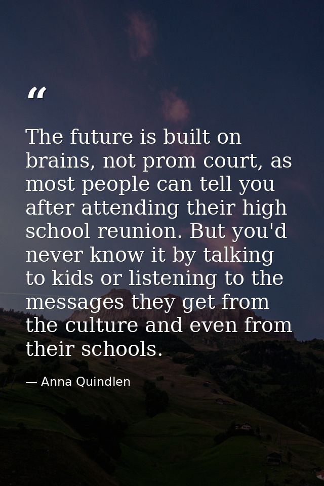 The future is built on brains, not prom court, as most people can tell you after attending their high school reunion. Bu — Anna Quindlen