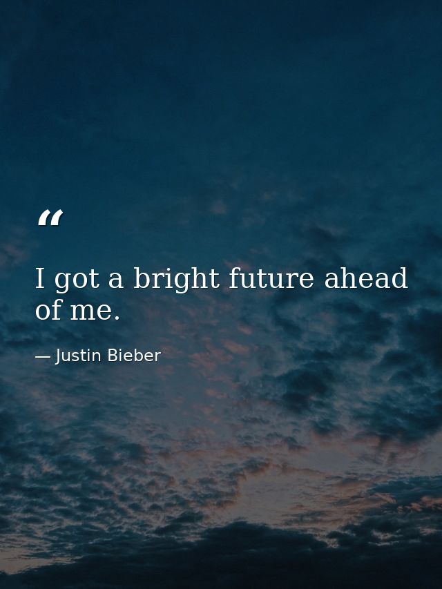 I got a bright future ahead of me. — Justin Bieber