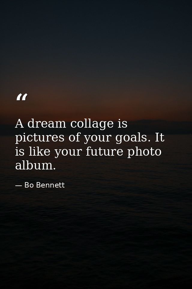 A dream collage is pictures of your goals. It is like your future photo album. — Bo Bennett