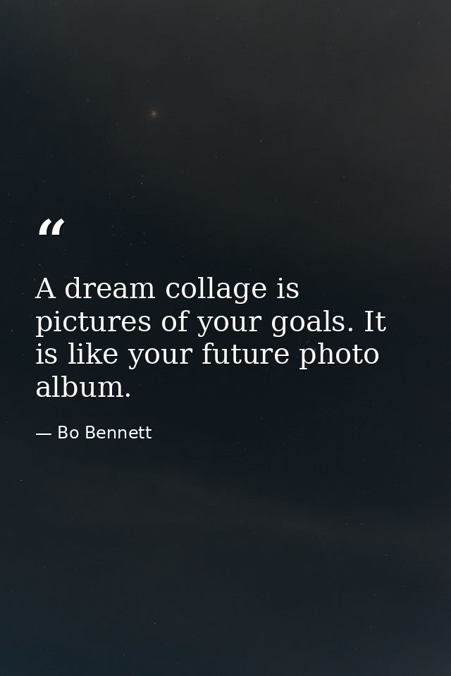 A dream collage is pictures of your goals. It is like your future photo album. — Bo Bennett