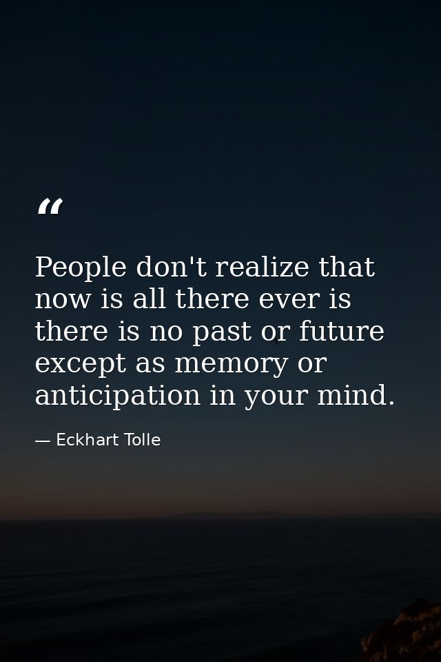 People don't realize that now is all there ever is there is no past or future except as memory or anticipation in your m — Eckhart Tolle