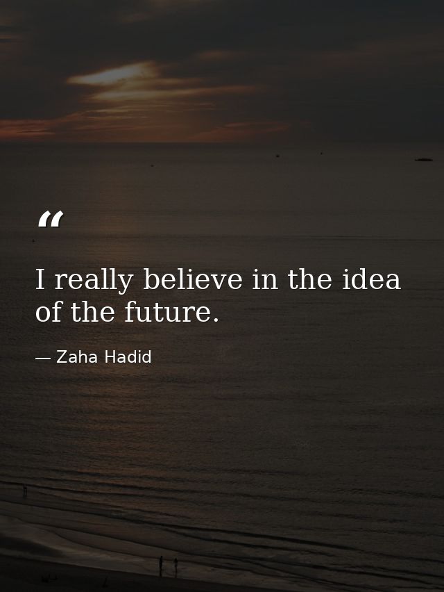 I really believe in the idea of the future. — Zaha Hadid
