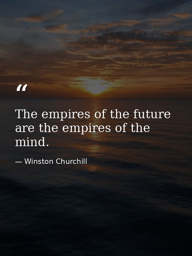 The empires of the future are the empires of the mind. — Winston Churchill