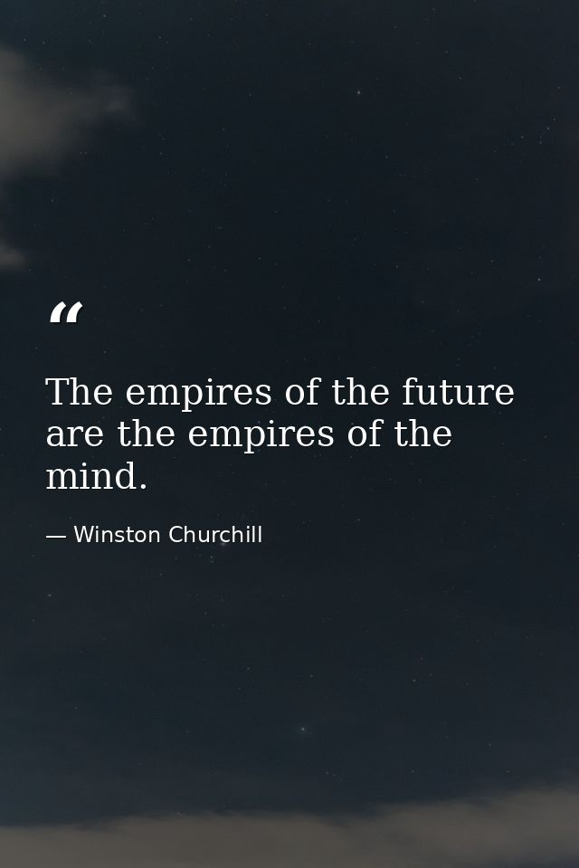 The empires of the future are the empires of the mind. — Winston Churchill