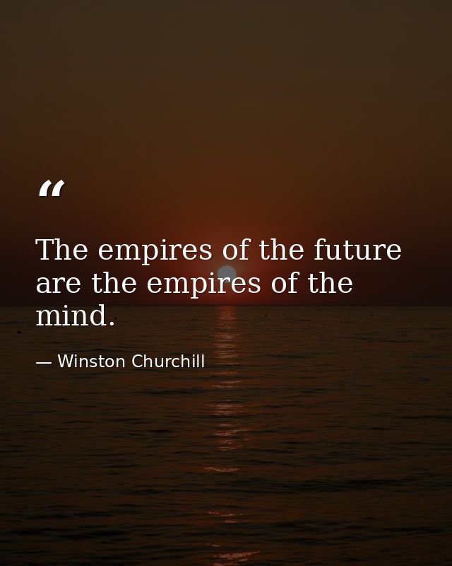 The empires of the future are the empires of the mind. — Winston Churchill