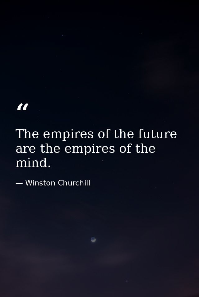 The empires of the future are the empires of the mind. — Winston Churchill