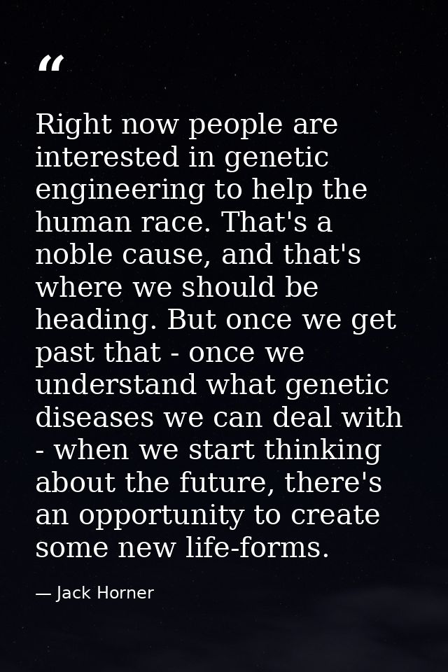 Right now people are interested in genetic engineering to help the human race. That's a noble cause, and that's where we — Jack Horner