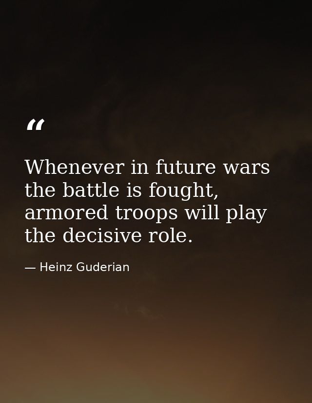 Whenever in future wars the battle is fought, armored troops will play the decisive role. — Heinz Guderian