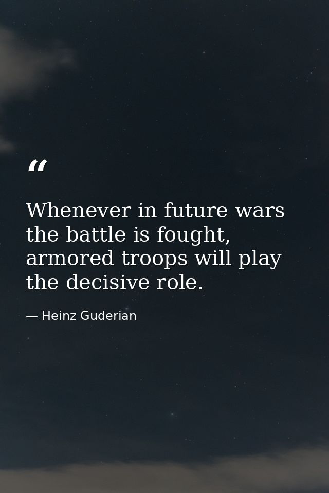 Whenever in future wars the battle is fought, armored troops will play the decisive role. — Heinz Guderian