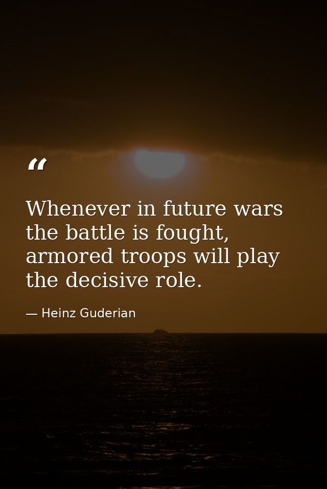 Whenever in future wars the battle is fought, armored troops will play the decisive role. — Heinz Guderian