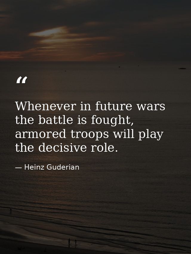 Whenever in future wars the battle is fought, armored troops will play the decisive role. — Heinz Guderian