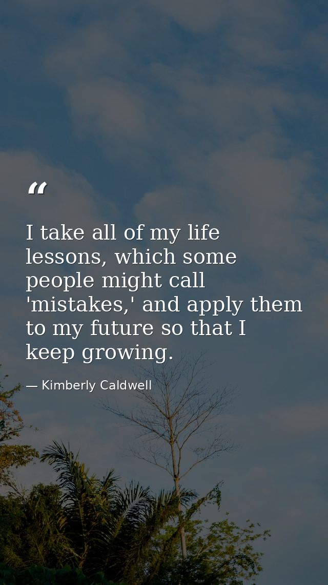 I take all of my life lessons, which some people might call 'mistakes,' and apply them to my future so that I keep growi — Kimberly Caldwell