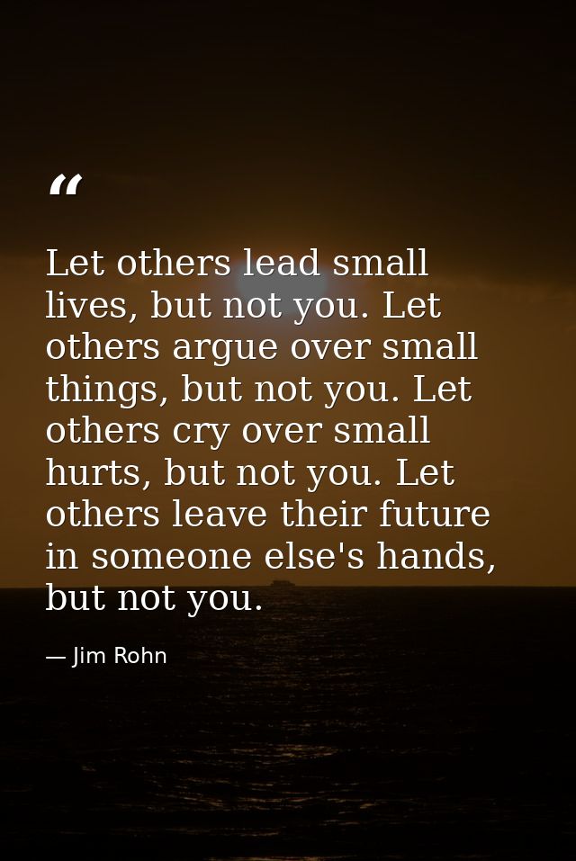 Let others lead small lives, but not you. Let others argue over small things, but not you. Let others cry over small hur — Jim Rohn