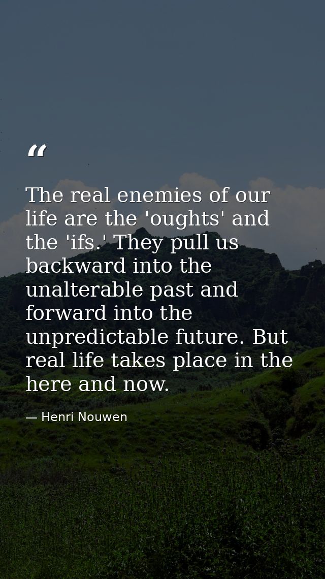 The real enemies of our life are the 'oughts' and the 'ifs.' They pull us backward into the unalterable past and forward — Henri Nouwen