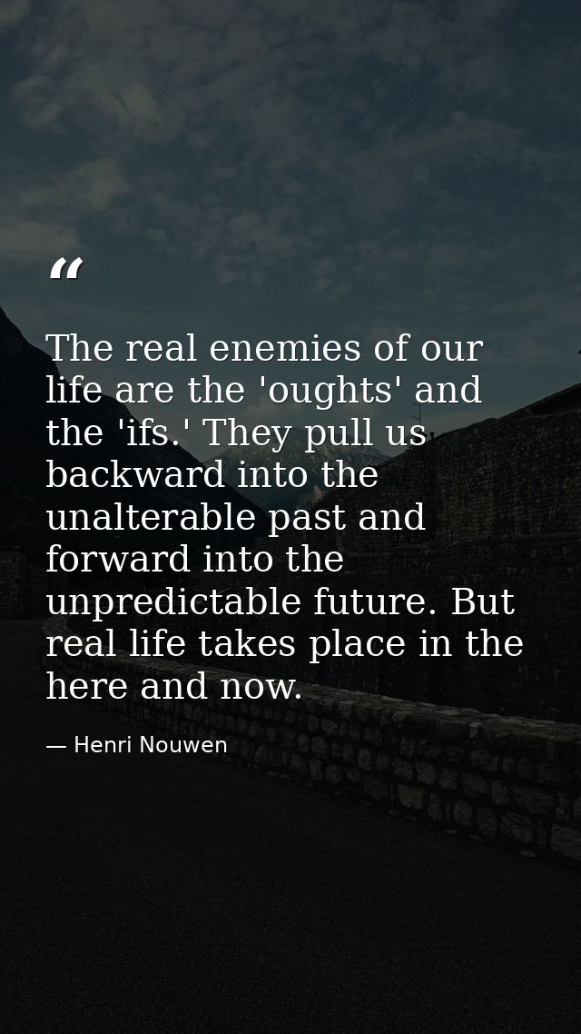 The real enemies of our life are the 'oughts' and the 'ifs.' They pull us backward into the unalterable past and forward — Henri Nouwen