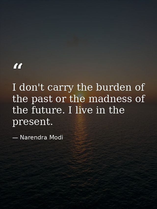 I don't carry the burden of the past or the madness of the future. I live in the present. — Narendra Modi