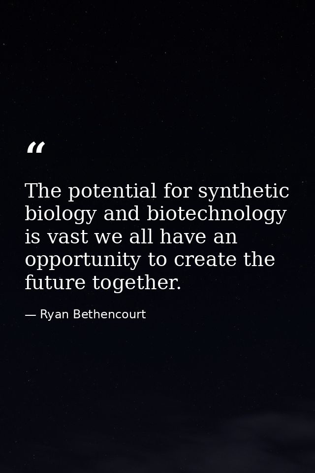 The potential for synthetic biology and biotechnology is vast we all have an opportunity to create the future together. — Ryan Bethencourt