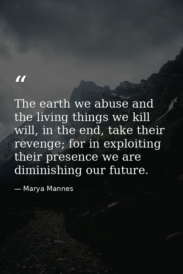 The earth we abuse and the living things we kill will, in the end, take their revenge; for in exploiting their presence  — Marya Mannes