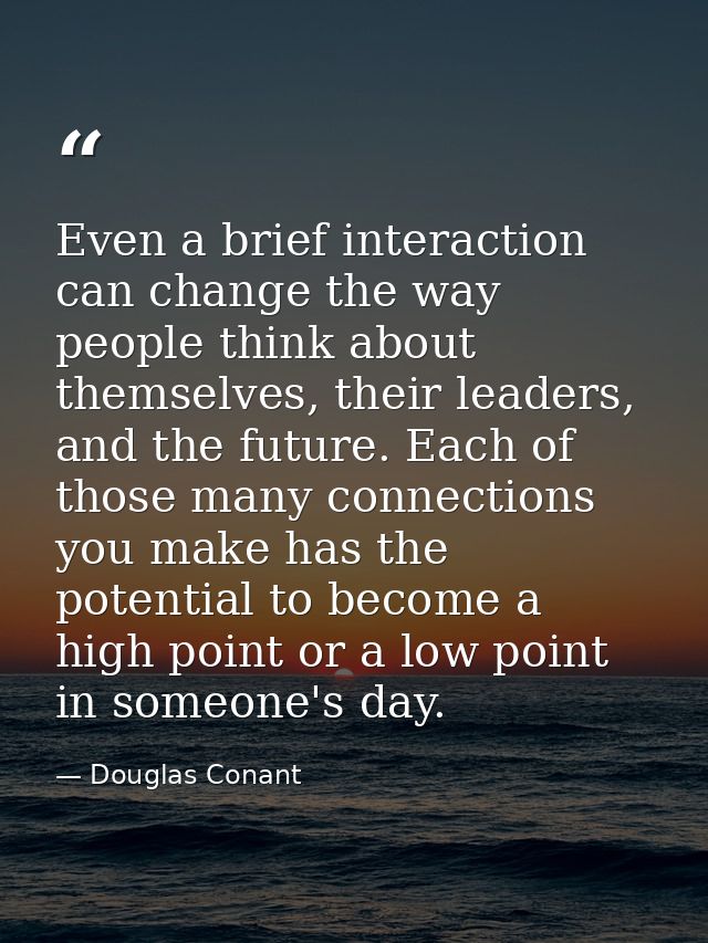 Even a brief interaction can change the way people think about themselves, their leaders, and the future. Each of those  — Douglas Conant