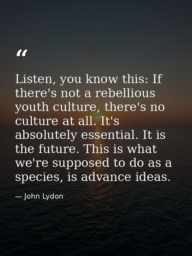 Listen, you know this: If there's not a rebellious youth culture, there's no culture at all. It's absolutely essential.  — John Lydon