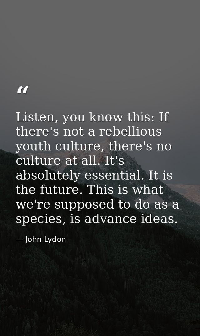 Listen, you know this: If there's not a rebellious youth culture, there's no culture at all. It's absolutely essential.  — John Lydon