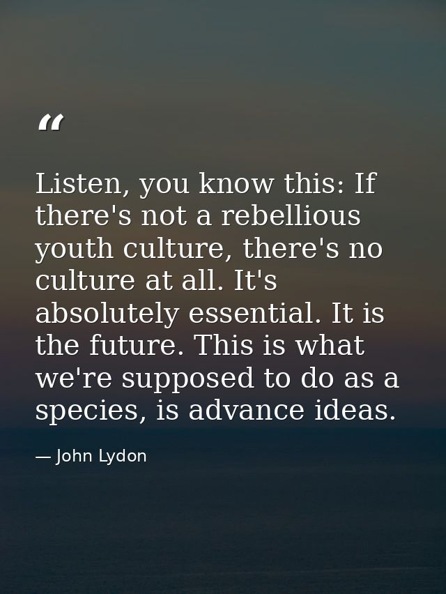 Listen, you know this: If there's not a rebellious youth culture, there's no culture at all. It's absolutely essential.  — John Lydon